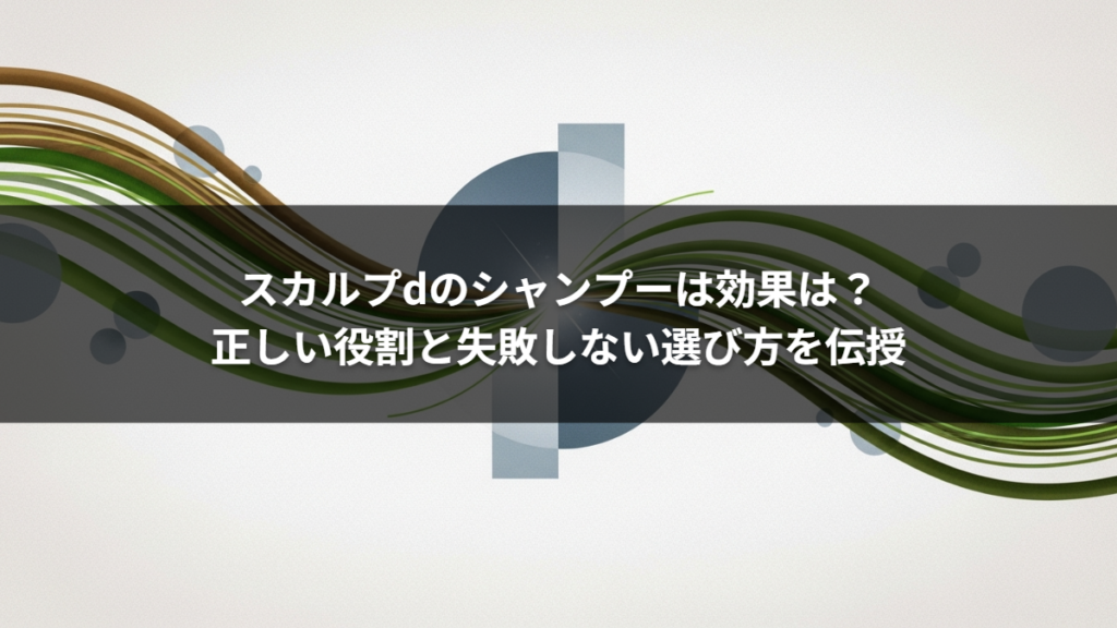 スカルプdのシャンプーは効果は？正しい役割と失敗しない選び方を伝授