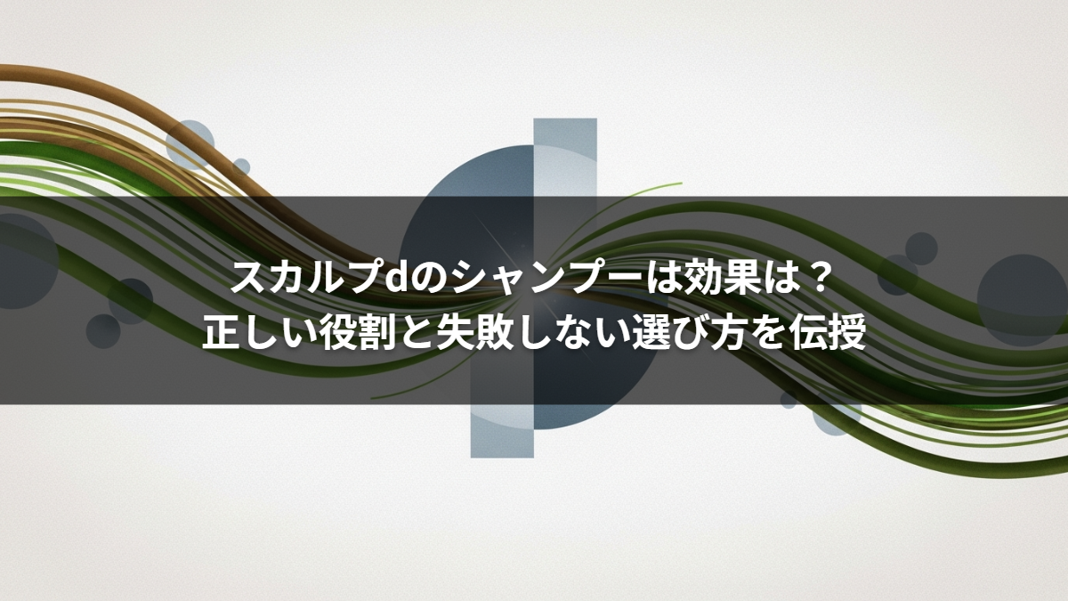 スカルプdのシャンプーは効果は？正しい役割と失敗しない選び方を伝授